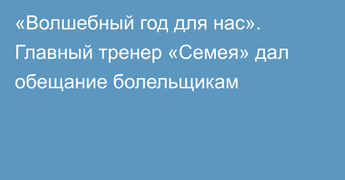 «Волшебный год для нас». Главный тренер «Семея» дал обещание болельщикам