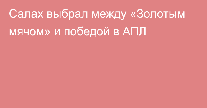 Салах выбрал между «Золотым мячом» и победой в АПЛ