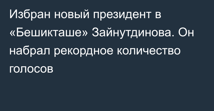 Избран новый президент в «Бешикташе» Зайнутдинова. Он набрал рекордное количество голосов