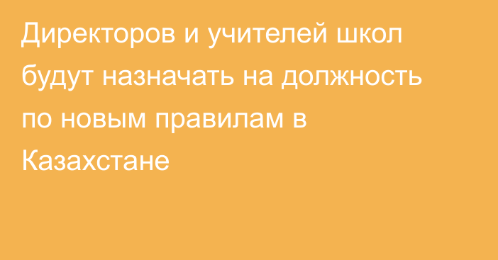 Директоров и учителей школ будут назначать на должность по новым правилам в Казахстане