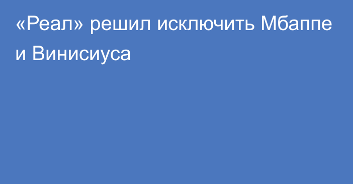 «Реал» решил исключить Мбаппе и Винисиуса