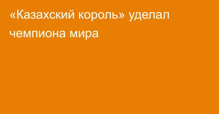 «Казахский король» уделал чемпиона мира