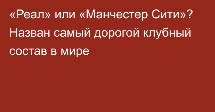 «Реал» или «Манчестер Сити»? Назван самый дорогой клубный состав в мире