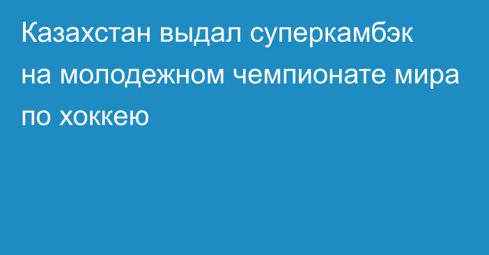 Казахстан выдал суперкамбэк на молодежном чемпионате мира по хоккею