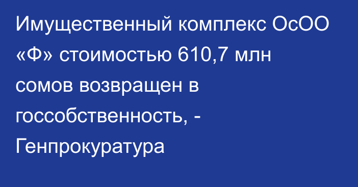 Имущественный комплекс ОсОО «Ф» стоимостью 610,7 млн сомов возвращен в госсобственность, - Генпрокуратура