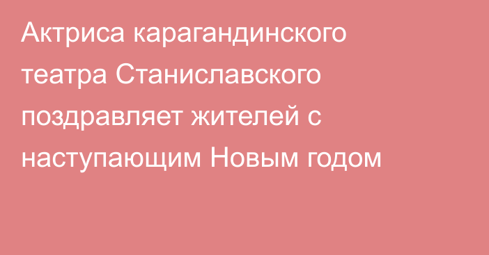 Актриса карагандинского театра Станиславского поздравляет жителей с наступающим Новым годом