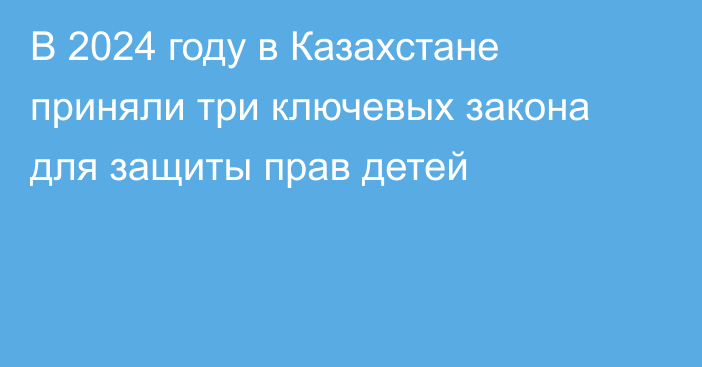 В 2024 году в Казахстане приняли три ключевых закона для защиты прав детей