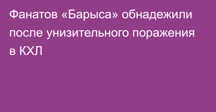 Фанатов «Барыса» обнадежили после унизительного поражения в КХЛ