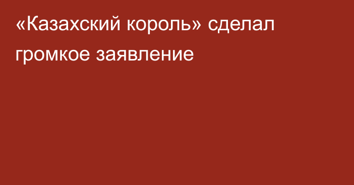 «Казахский король» сделал громкое заявление