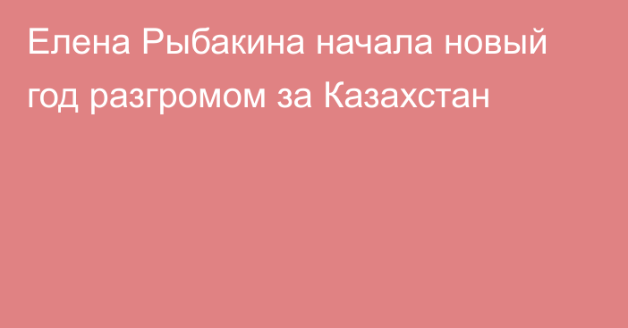 Елена Рыбакина начала новый год разгромом за Казахстан