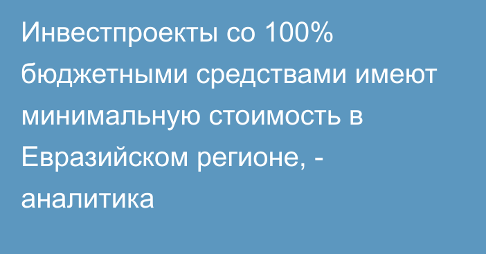 Инвестпроекты со 100% бюджетными средствами имеют минимальную стоимость в Евразийском регионе, - аналитика