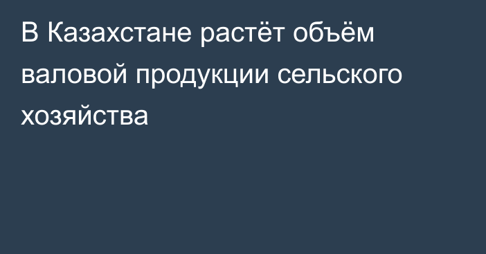 В Казахстане растёт объём валовой продукции сельского хозяйства