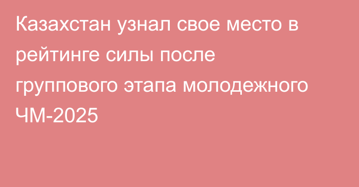 Казахстан узнал свое место в рейтинге силы после группового этапа молодежного ЧМ-2025