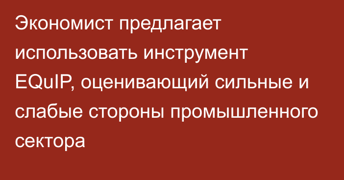 Экономист предлагает использовать инструмент EQuIP, оценивающий сильные и слабые стороны промышленного сектора