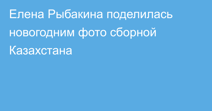 Елена Рыбакина поделилась новогодним фото сборной Казахстана