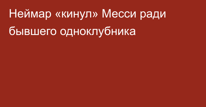 Неймар «кинул» Месси ради бывшего одноклубника