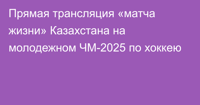 Прямая трансляция «матча жизни» Казахстана на молодежном ЧМ-2025 по хоккею