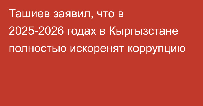 Ташиев заявил, что в 2025-2026 годах в Кыргызстане полностью искоренят коррупцию