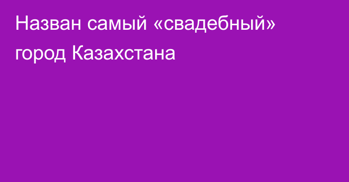 Назван самый «свадебный» город Казахстана