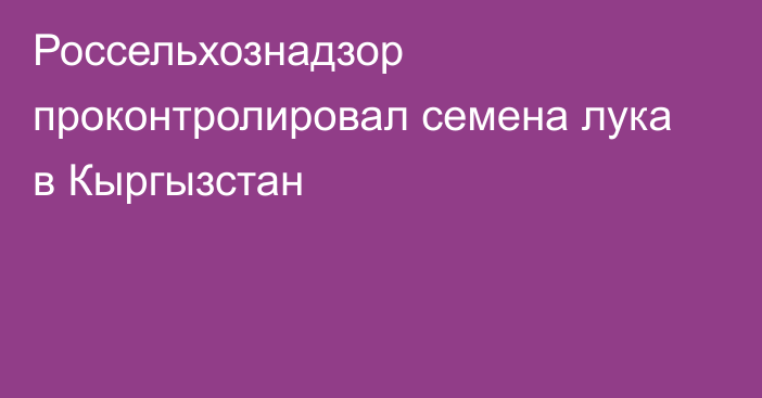 Россельхознадзор проконтролировал семена лука в Кыргызстан