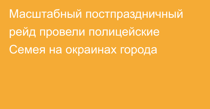 Масштабный постпраздничный рейд провели полицейские Семея на окраинах города