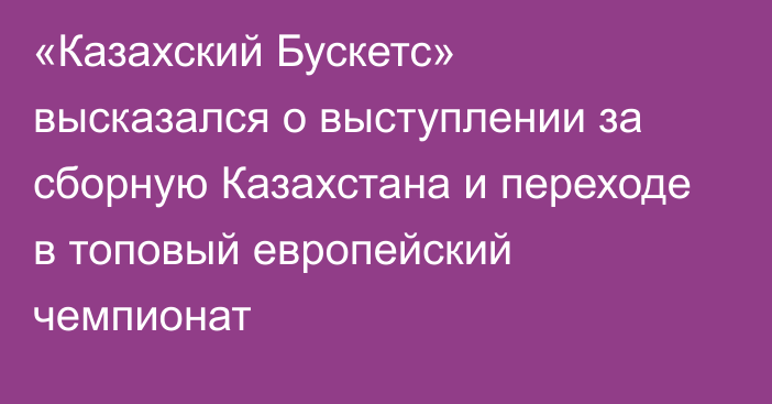 «Казахский Бускетс» высказался о выступлении за сборную Казахстана и переходе в топовый европейский чемпионат