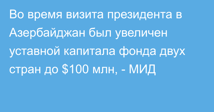 Во время визита президента в Азербайджан был увеличен уставной капитала фонда двух стран до $100 млн, - МИД 