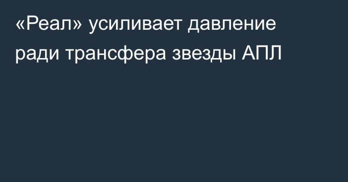 «Реал» усиливает давление ради трансфера звезды АПЛ