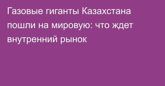 Газовые гиганты Казахстана пошли на мировую: что ждет внутренний рынок