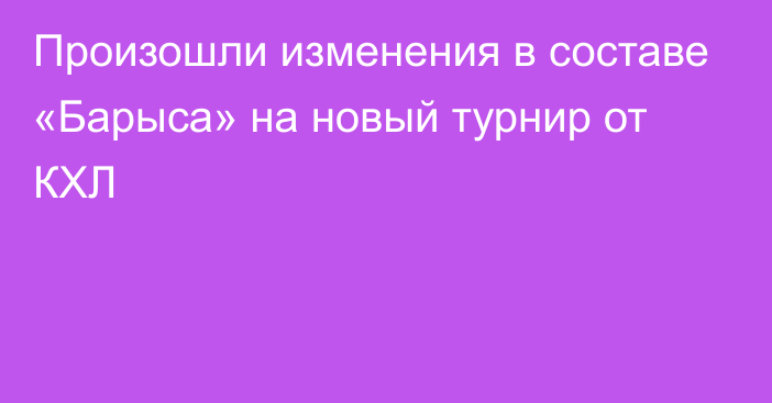 Произошли изменения в составе «Барыса» на новый турнир от КХЛ