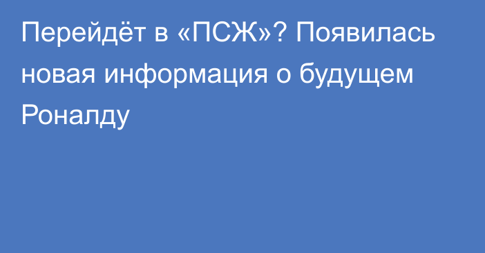 Перейдёт в «ПСЖ»? Появилась новая информация о будущем Роналду