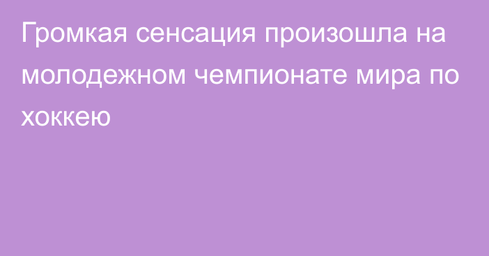 Громкая сенсация произошла на молодежном чемпионате мира по хоккею