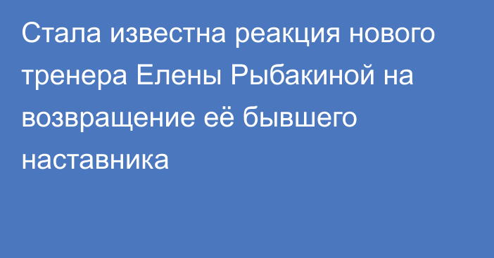 Стала известна реакция нового тренера Елены Рыбакиной на возвращение её бывшего наставника