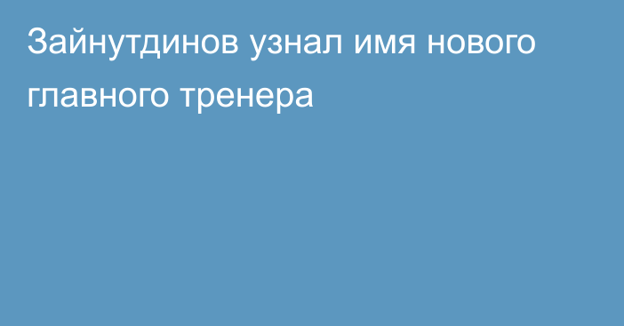 Зайнутдинов узнал имя нового главного тренера