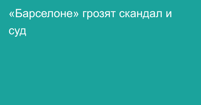 «Барселоне» грозят скандал и суд