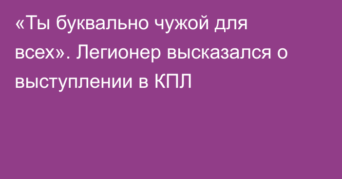 «Ты буквально чужой для всех». Легионер высказался о выступлении в КПЛ