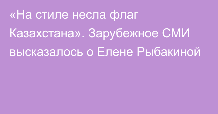 «На стиле несла флаг Казахстана». Зарубежное СМИ высказалось о Елене Рыбакиной