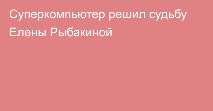 Суперкомпьютер решил судьбу Елены Рыбакиной