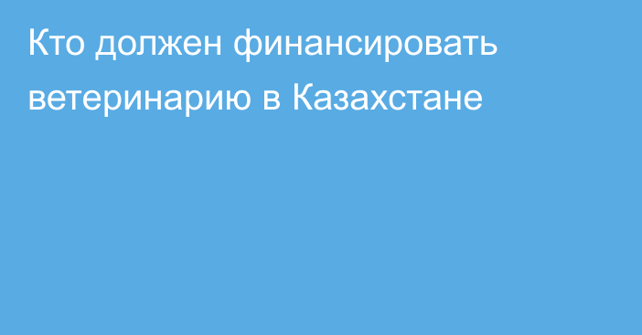 Кто должен финансировать ветеринарию в Казахстане