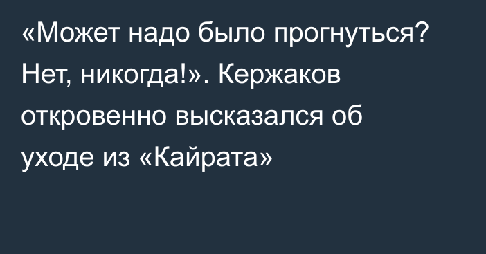 «Может надо было прогнуться? Нет, никогда!». Кержаков откровенно высказался об уходе из «Кайрата»