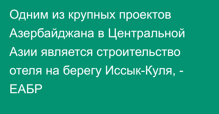 Одним из крупных проектов Азербайджана в Центральной Азии является строительство отеля на берегу Иссык-Куля, - ЕАБР