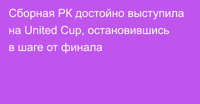 Сборная РК достойно выступила на United Cup, остановившись в шаге от финала