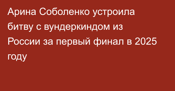 Арина Соболенко устроила битву с вундеркиндом из России за первый финал в 2025 году