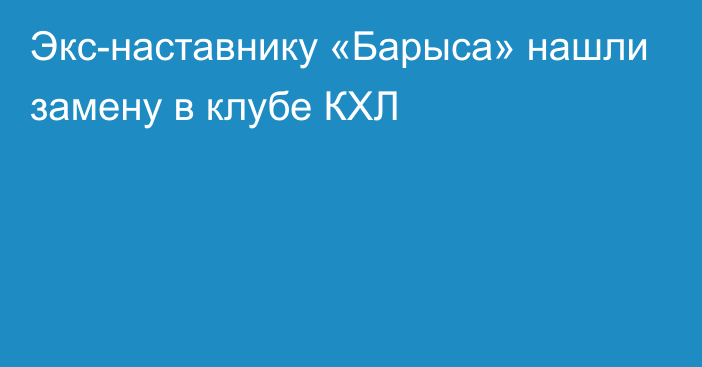 Экс-наставнику «Барыса» нашли замену в клубе КХЛ