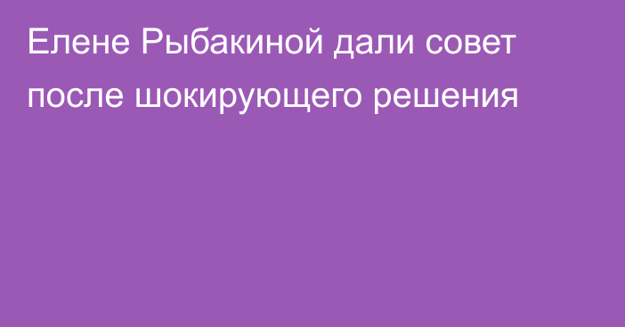 Елене Рыбакиной дали совет после шокирующего решения