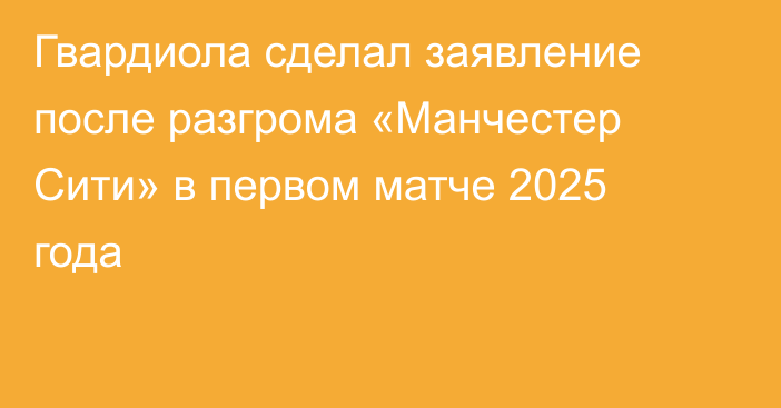 Гвардиола сделал заявление после разгрома «Манчестер Сити» в первом матче 2025 года