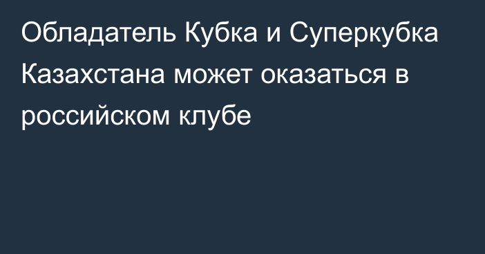 Обладатель Кубка и Суперкубка Казахстана может оказаться в российском клубе