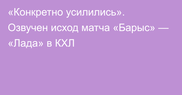 «Конкретно усилились». Озвучен исход матча «Барыс» — «Лада» в КХЛ