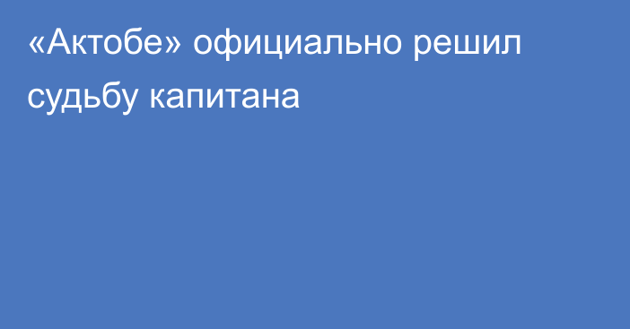 «Актобе» официально решил судьбу капитана