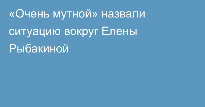 «Очень мутной» назвали ситуацию вокруг Елены Рыбакиной